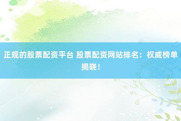 正规的股票配资平台 股票配资网站排名：权威榜单揭晓！