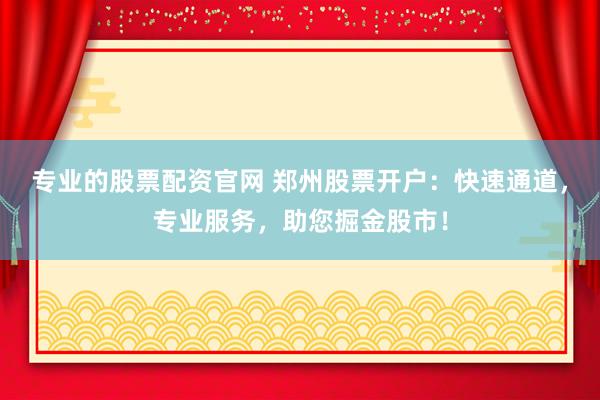 专业的股票配资官网 郑州股票开户：快速通道，专业服务，助您掘金股市！