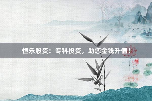 恒乐股资：专科投资，助您金钱升值！