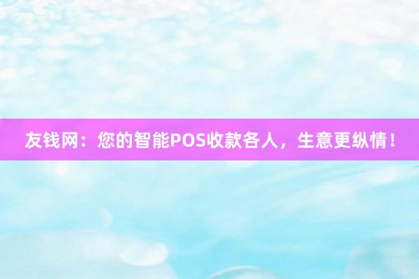 友钱网：您的智能POS收款各人，生意更纵情！