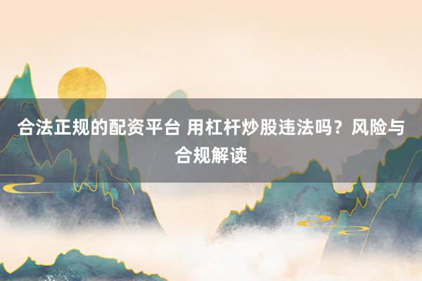 合法正规的配资平台 用杠杆炒股违法吗？风险与合规解读