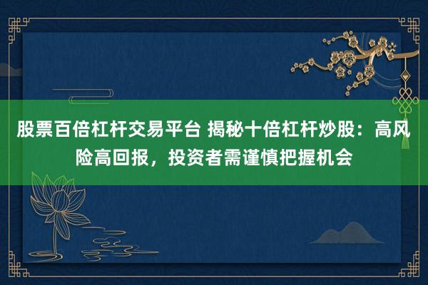 股票百倍杠杆交易平台 揭秘十倍杠杆炒股：高风险高回报，投资者需谨慎把握机会