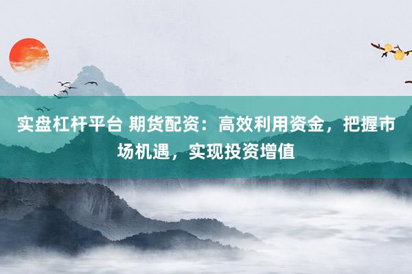 实盘杠杆平台 期货配资：高效利用资金，把握市场机遇，实现投资增值