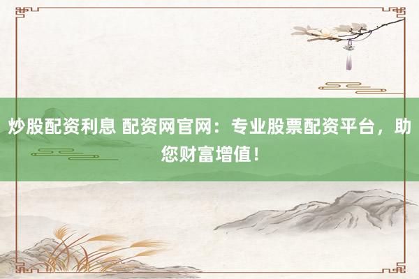 炒股配资利息 配资网官网：专业股票配资平台，助您财富增值！
