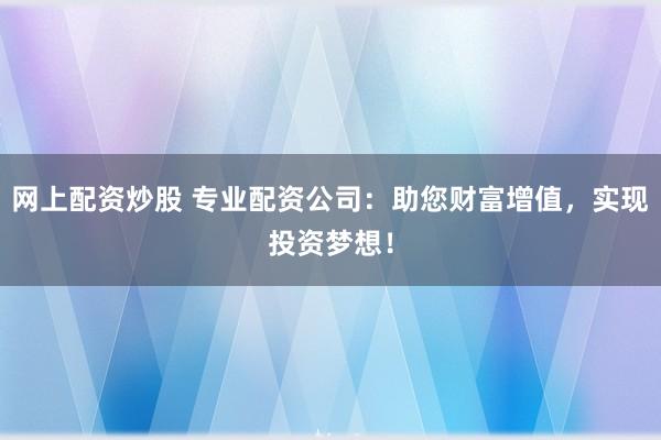 网上配资炒股 专业配资公司：助您财富增值，实现投资梦想！