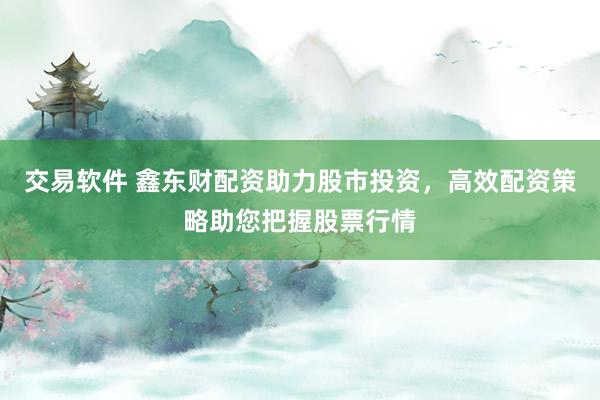 交易软件 鑫东财配资助力股市投资,高效配资策略助您把握股票行情