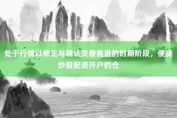 处于行情以修正与确认交替推进的时期阶段,便捷炒股配资开户的仓