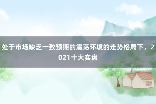 处于市场缺乏一致预期的震荡环境的走势格局下,2021十大实盘