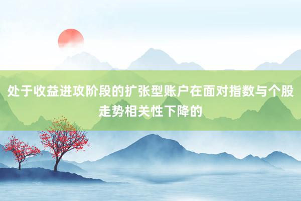 处于收益进攻阶段的扩张型账户在面对指数与个股走势相关性下降的