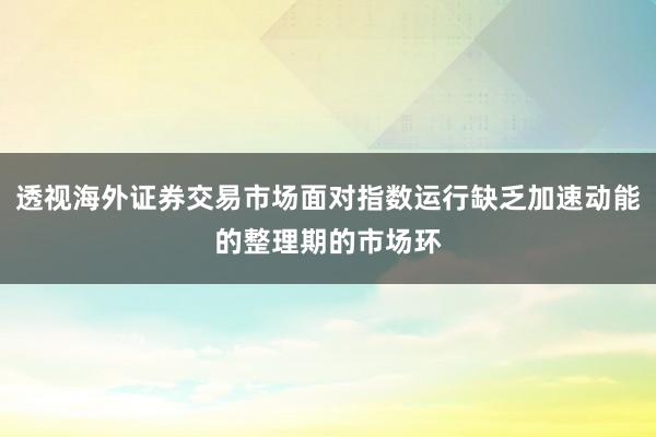 透视海外证券交易市场面对指数运行缺乏加速动能的整理期的市场环