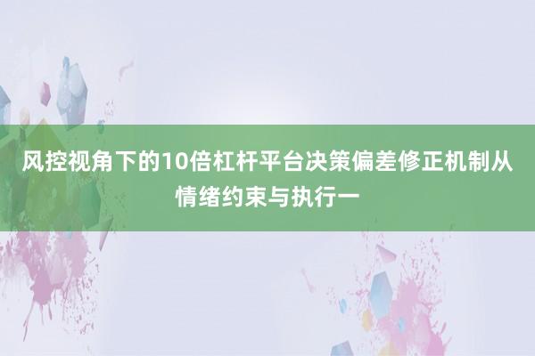 风控视角下的10倍杠杆平台决策偏差修正机制从情绪约束与执行一
