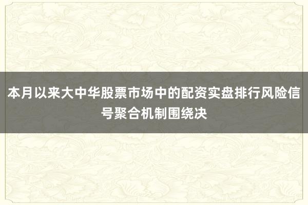 本月以来大中华股票市场中的配资实盘排行风险信号聚合机制围绕决
