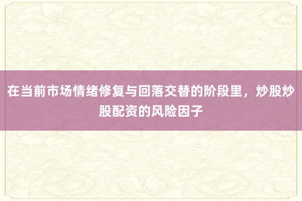 在当前市场情绪修复与回落交替的阶段里，炒股炒股配资的风险因子