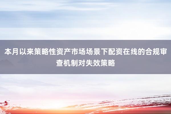 本月以来策略性资产市场场景下配资在线的合规审查机制对失效策略