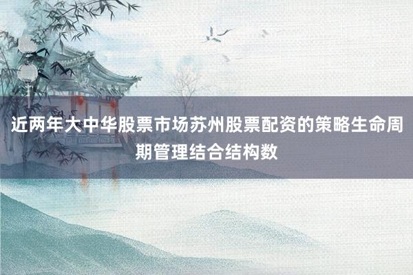 近两年大中华股票市场苏州股票配资的策略生命周期管理结合结构数