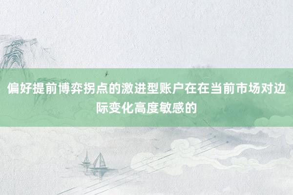 偏好提前博弈拐点的激进型账户在在当前市场对边际变化高度敏感的