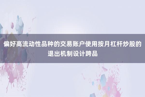 偏好高流动性品种的交易账户使用按月杠杆炒股的退出机制设计跨品