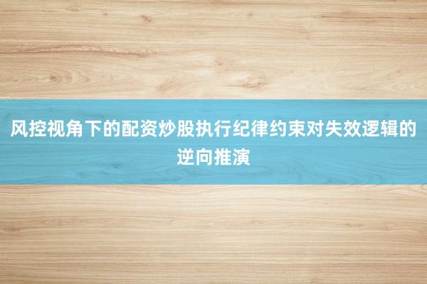 风控视角下的配资炒股执行纪律约束对失效逻辑的逆向推演