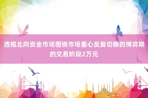 透视北向资金市场围绕市场重心反复切换的博弈期的交易阶段2万元