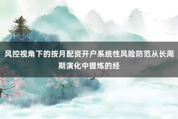 风控视角下的按月配资开户系统性风险防范从长周期演化中提炼的经