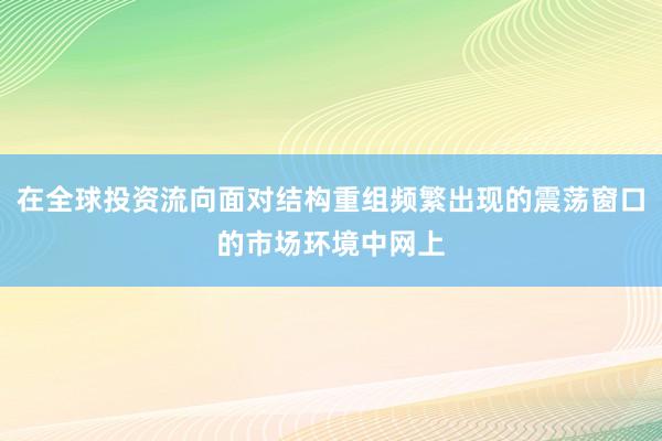 在全球投资流向面对结构重组频繁出现的震荡窗口的市场环境中网上