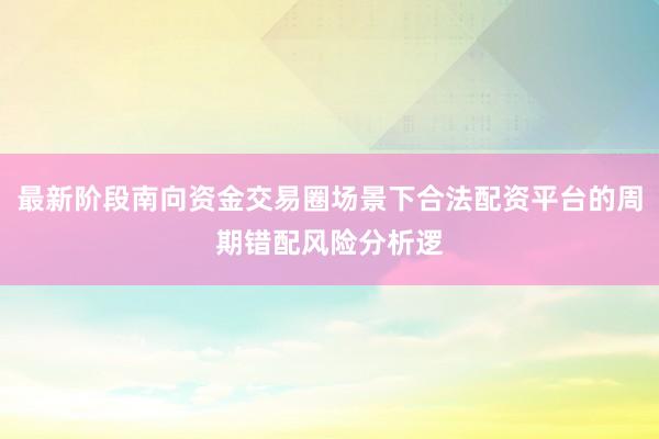 最新阶段南向资金交易圈场景下合法配资平台的周期错配风险分析逻