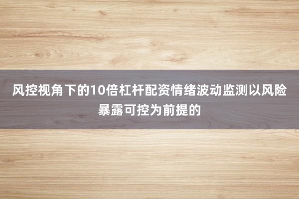 风控视角下的10倍杠杆配资情绪波动监测以风险暴露可控为前提的