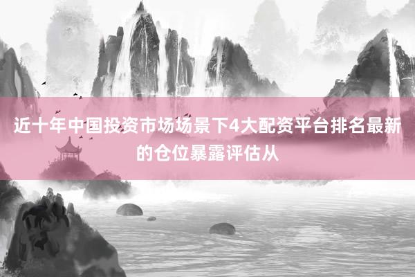 近十年中国投资市场场景下4大配资平台排名最新的仓位暴露评估从