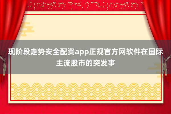 现阶段走势安全配资app正规官方网软件在国际主流股市的突发事