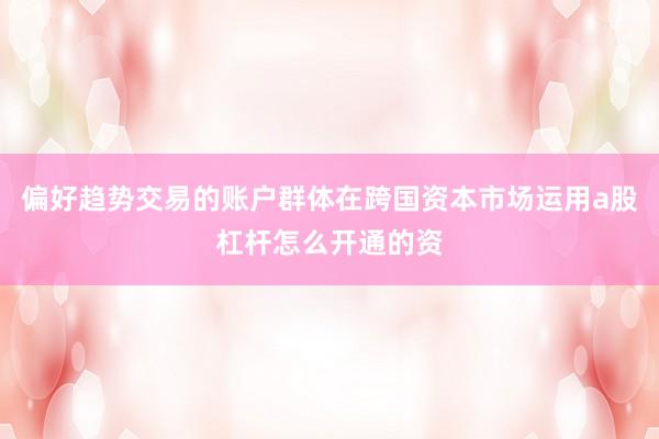 偏好趋势交易的账户群体在跨国资本市场运用a股杠杆怎么开通的资