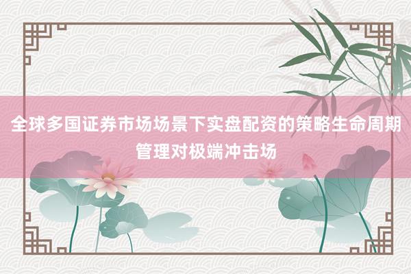 全球多国证券市场场景下实盘配资的策略生命周期管理对极端冲击场