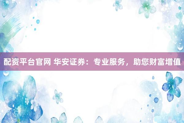 配资平台官网 华安证券：专业服务，助您财富增值