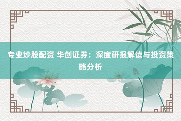 专业炒股配资 华创证券：深度研报解读与投资策略分析
