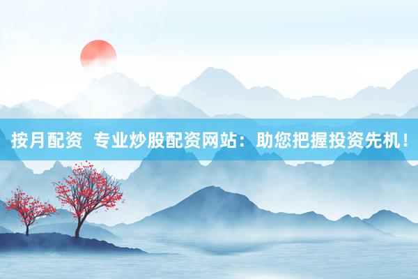 按月配资  专业炒股配资网站：助您把握投资先机！