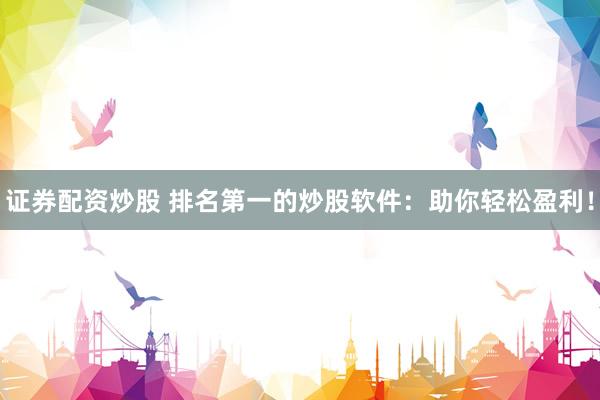 证券配资炒股 排名第一的炒股软件:助你轻松盈利!