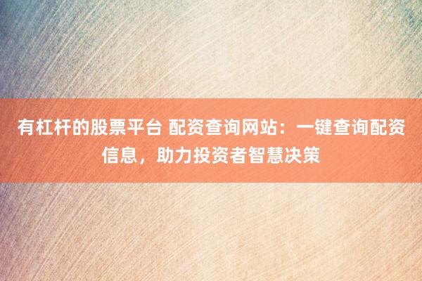 有杠杆的股票平台 配资查询网站：一键查询配资信息，助力投资者智慧决策