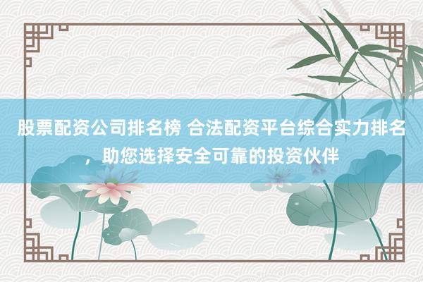 股票配资公司排名榜 合法配资平台综合实力排名，助您选择安全可靠的投资伙伴