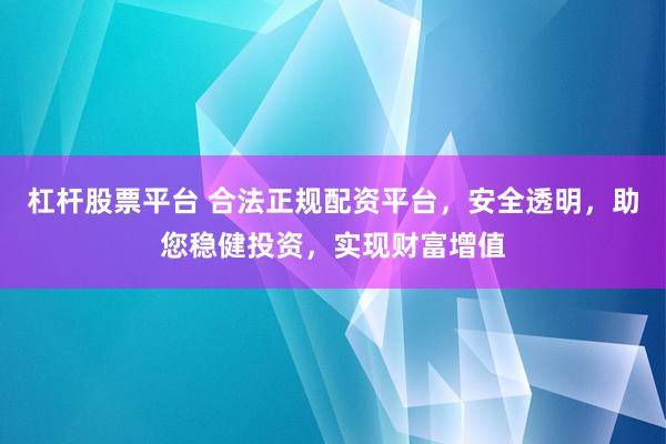 杠杆股票平台 合法正规配资平台，安全透明，助您稳健投资，实现财富增值