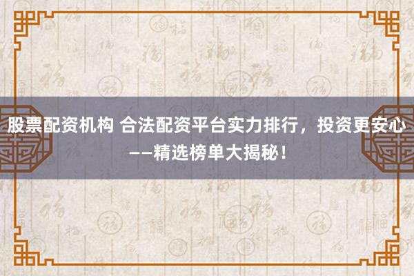 股票配资机构 合法配资平台实力排行，投资更安心——精选榜单大揭秘！