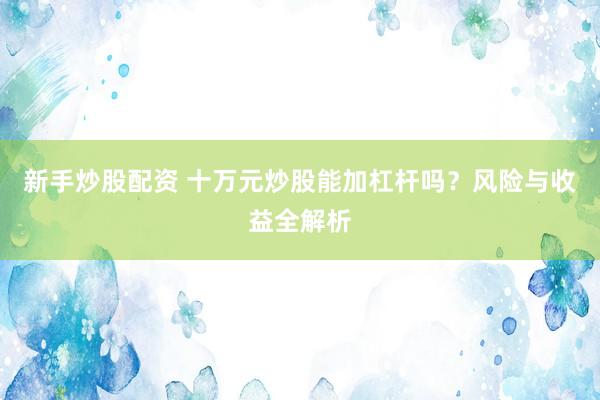 新手炒股配资 十万元炒股能加杠杆吗?风险与收益全解析