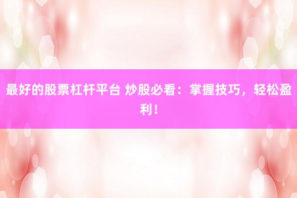最好的股票杠杆平台 炒股必看：掌握技巧，轻松盈利！