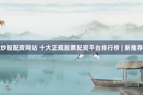 炒股配资网站 十大正规股票配资平台排行榜 | 新推荐