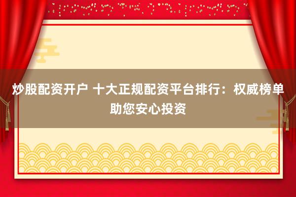 炒股配资开户 十大正规配资平台排行：权威榜单助您安心投资