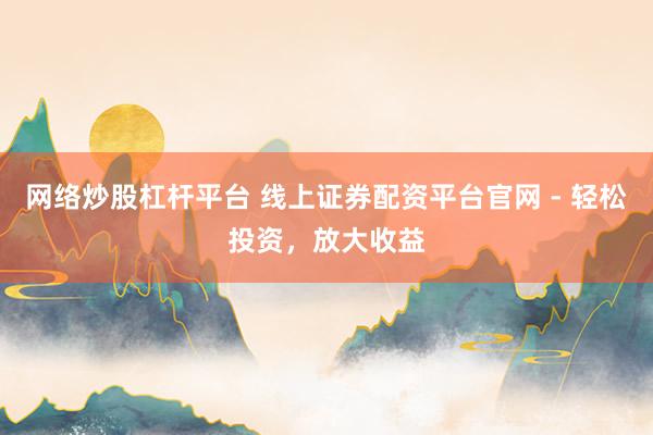 网络炒股杠杆平台 线上证券配资平台官网 - 轻松投资，放大收益