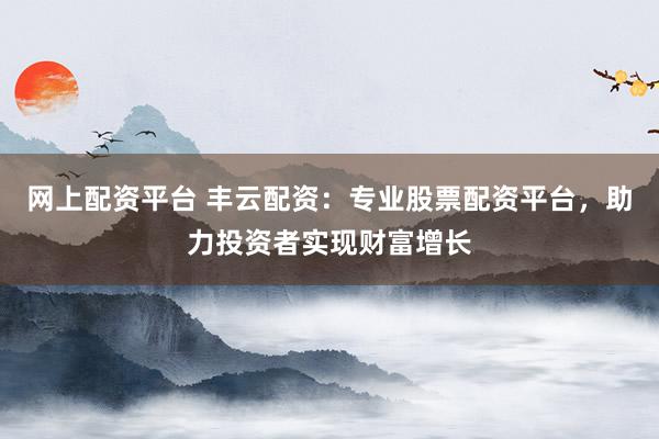 网上配资平台 丰云配资:专业股票配资平台,助力投资者实现财富增长