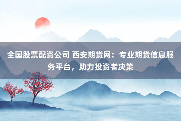 全国股票配资公司 西安期货网：专业期货信息服务平台，助力投资者决策