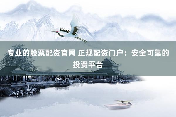 专业的股票配资官网 正规配资门户：安全可靠的投资平台