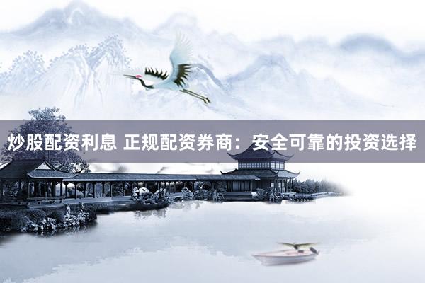 炒股配资利息 正规配资券商：安全可靠的投资选择