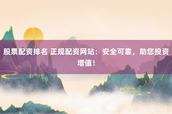 股票配资排名 正规配资网站：安全可靠，助您投资增值！