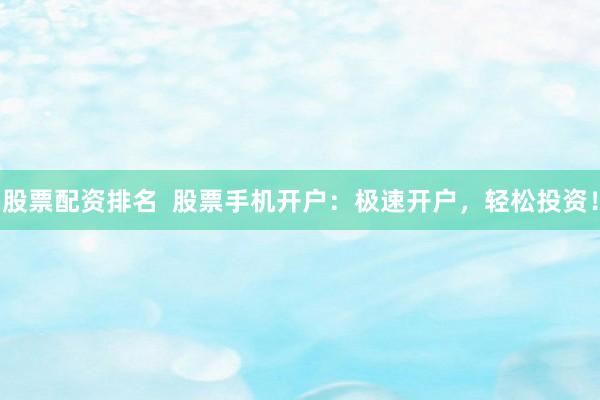 股票配资排名  股票手机开户：极速开户，轻松投资！